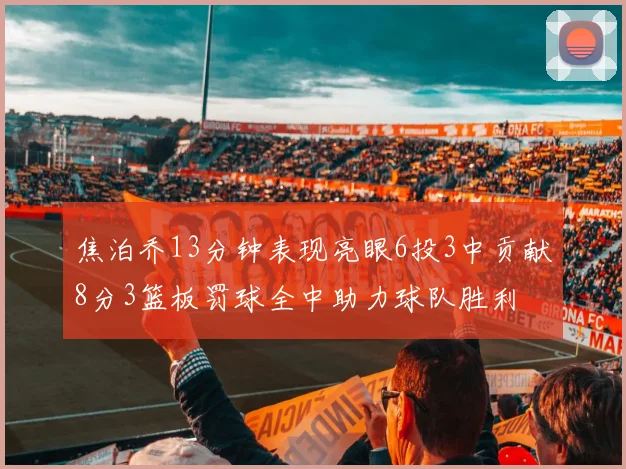 焦泊乔13分钟表现亮眼6投3中贡献8分3篮板罚球全中助力球队胜利