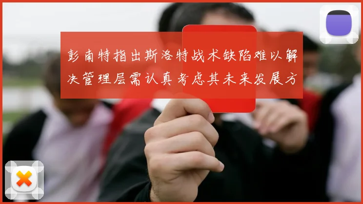 彭南特指出斯洛特战术缺陷难以解决管理层需认真考虑其未来发展方向