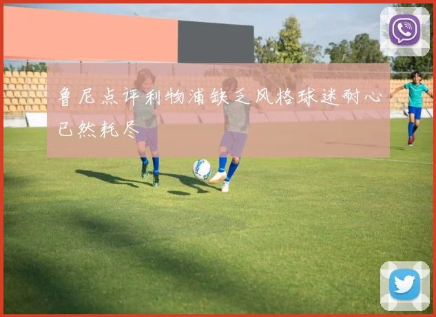 鲁尼点评利物浦缺乏风格球迷耐心已然耗尽