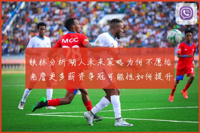 铁林分析湖人未来策略为何不愿给老詹更多薪资争冠可能性如何提升