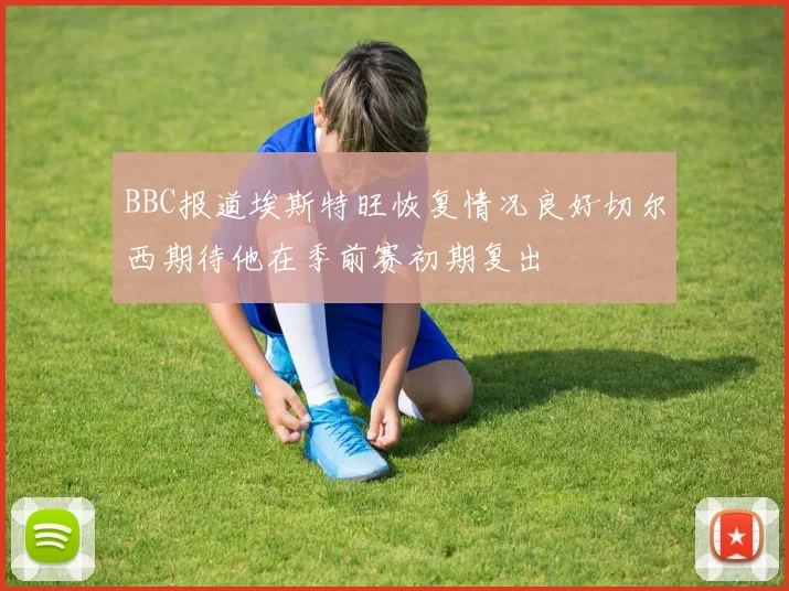BBC报道埃斯特旺恢复情况良好切尔西期待他在季前赛初期复出