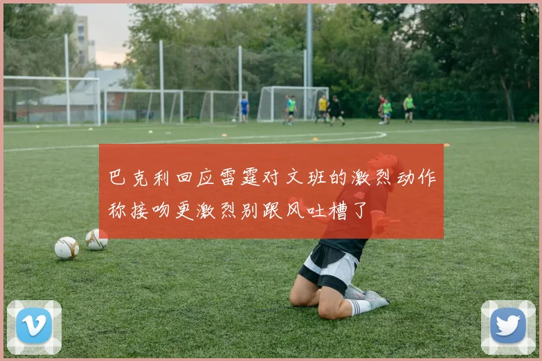 巴克利回应雷霆对文班的激烈动作称接吻更激烈别跟风吐槽了