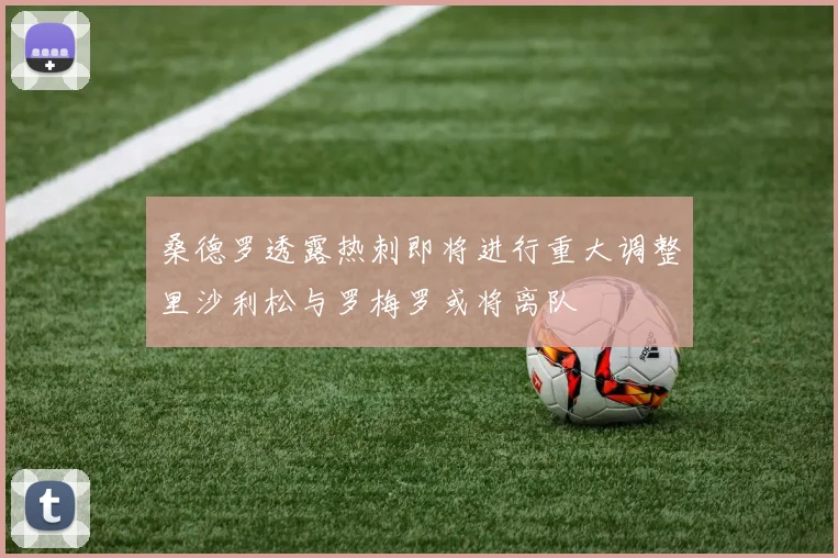 桑德罗透露热刺即将进行重大调整里沙利松与罗梅罗或将离队