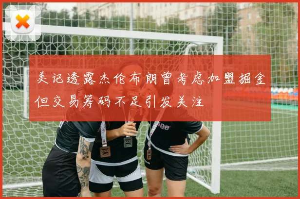 美记透露杰伦布朗曾考虑加盟掘金但交易筹码不足引发关注