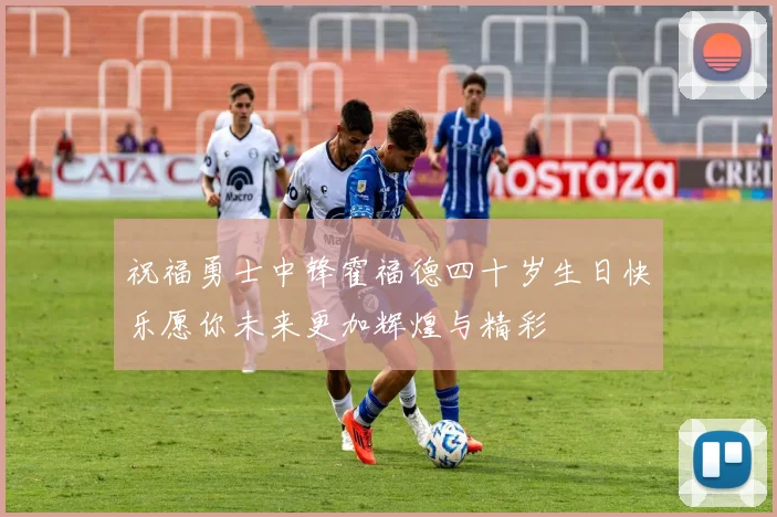 祝福勇士中锋霍福德四十岁生日快乐愿你未来更加辉煌与精彩