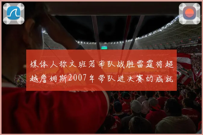 媒体人称文班若率队战胜雷霆将超越詹姆斯2007年带队进决赛的成就