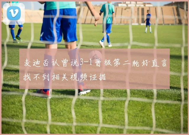 麦迪否认曾说3-1晋级第二轮好直言找不到相关视频证据