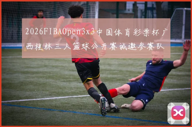 2026FIBAOpen3x3中国体育彩票杯广西桂林三人篮球公开赛诚邀参赛队伍报名