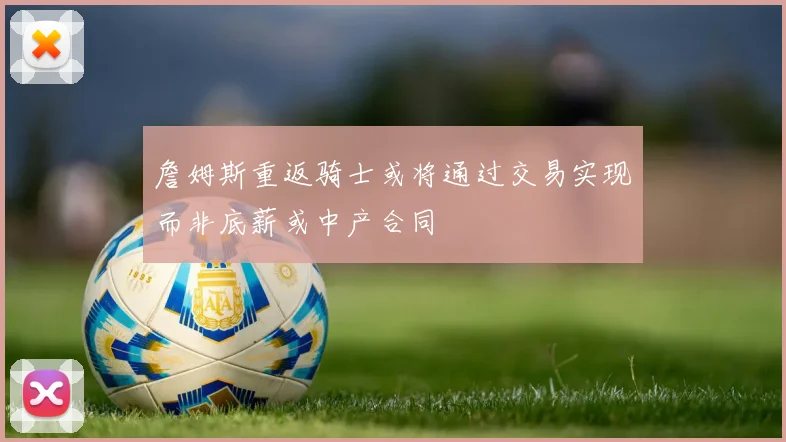 詹姆斯重返骑士或将通过交易实现而非底薪或中产合同