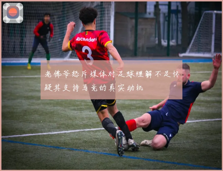 老佛爷怒斥媒体对足球理解不足怀疑其支持马竞的真实动机