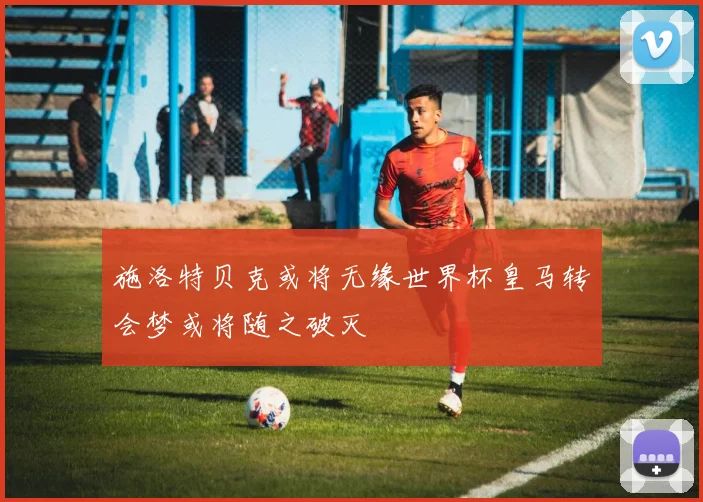 施洛特贝克或将无缘世界杯皇马转会梦或将随之破灭