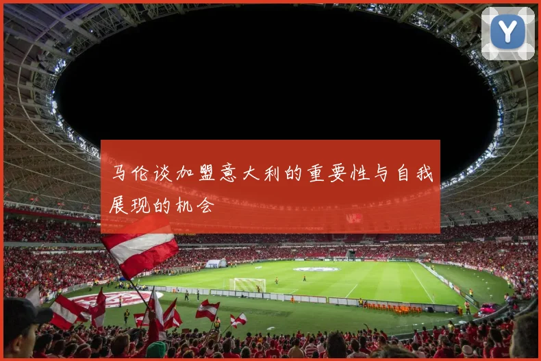 马伦谈加盟意大利的重要性与自我展现的机会